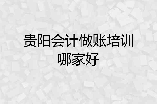 贵阳会计做账培训哪家好