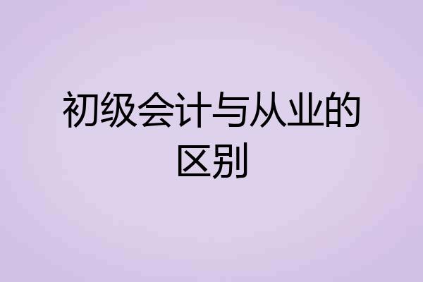 初级会计与从业的区别