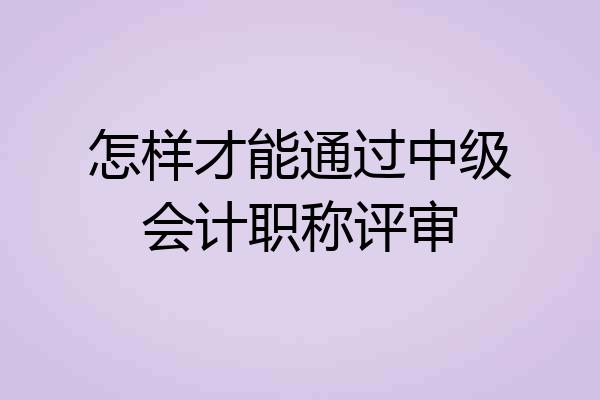 怎样才能通过中级会计职称评审