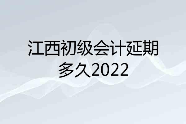 江西初级会计延期多久2022