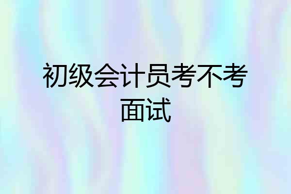 初级会计员考不考面试