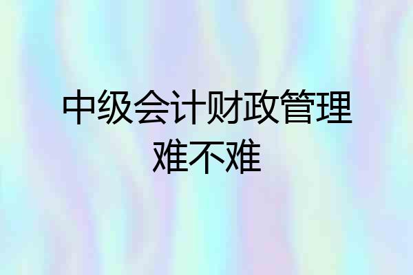 中级会计财政管理难不难