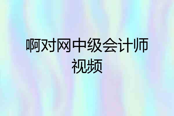 啊对网中级会计师视频