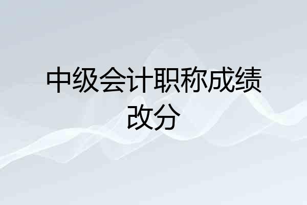 中级会计职称成绩改分