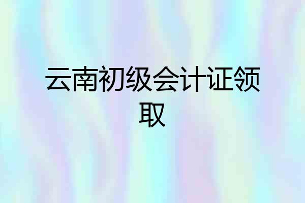 云南初级会计证领取