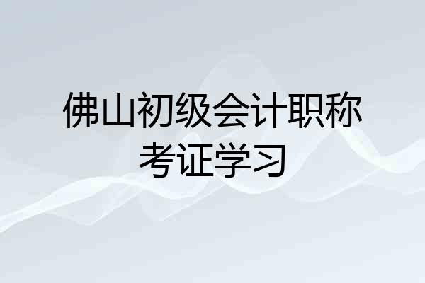 佛山初级会计职称考证学习