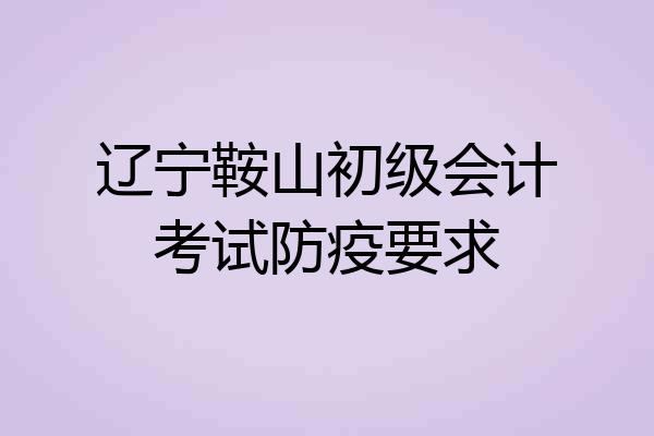 辽宁鞍山初级会计考试防疫要求