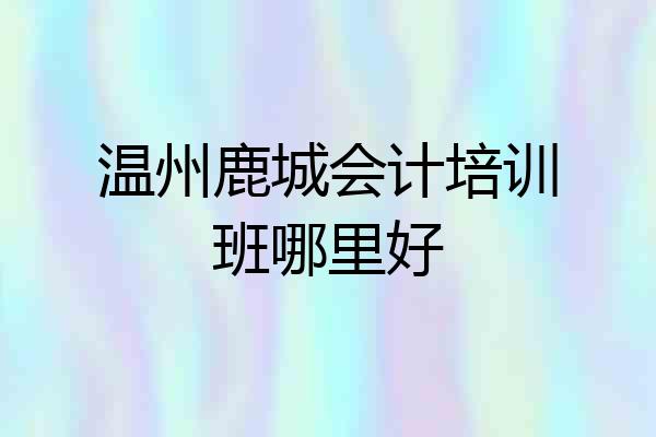 温州鹿城会计培训班哪里好
