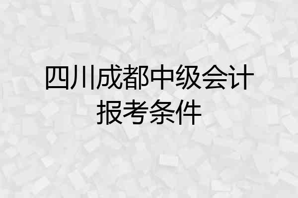 四川成都中级会计报考条件