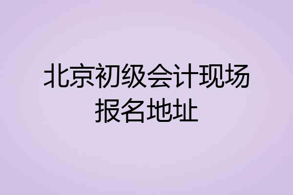 北京初级会计现场报名地址