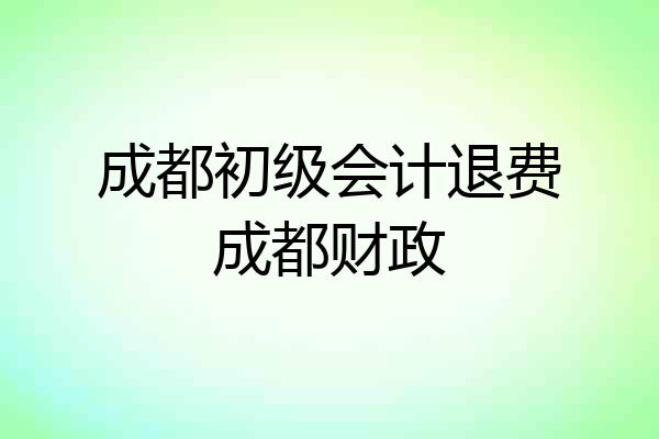 成都初级会计退费成都财政