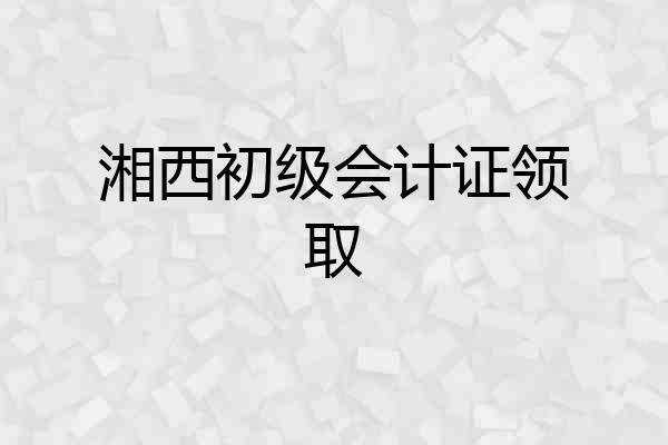 湘西初级会计证领取