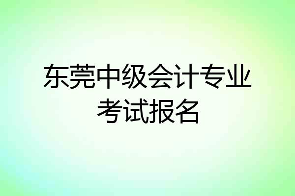 东莞中级会计专业考试报名