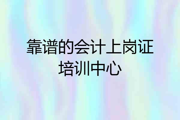 靠谱的会计上岗证培训中心