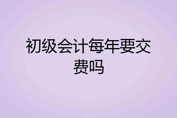 初级会计每年要交费吗