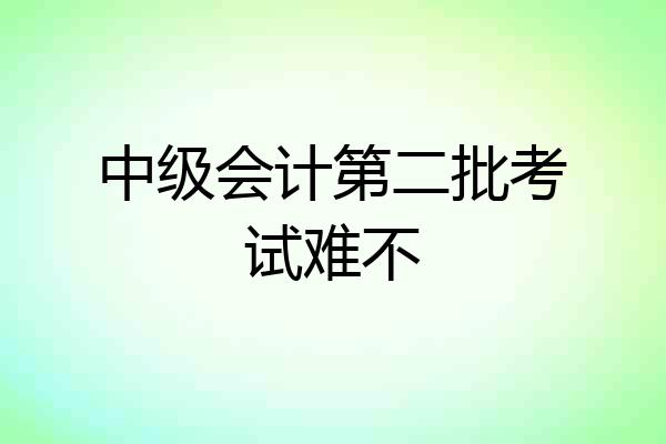 中级会计第二批考试难不