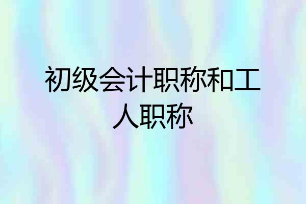 初级会计职称和工人职称