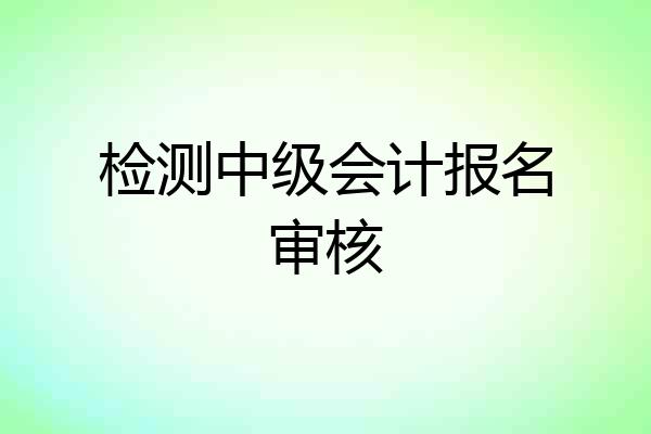 检测中级会计报名审核