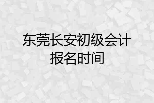 东莞长安初级会计报名时间