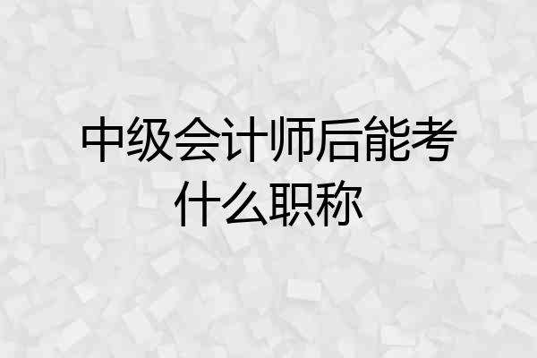中级会计师后能考什么职称