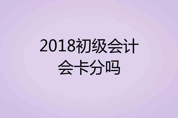 2018初级会计会卡分吗