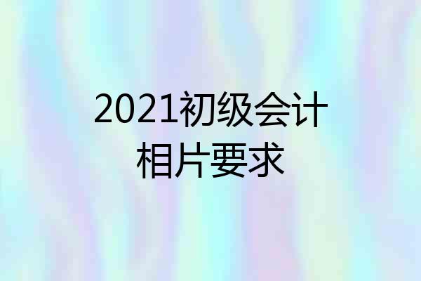 2021初级会计相片要求