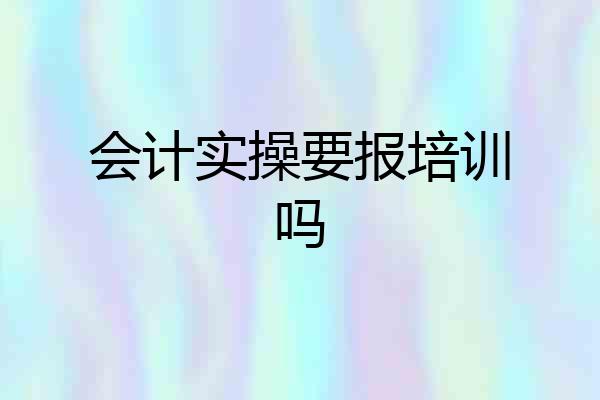 会计实操要报培训吗