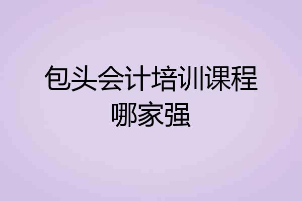 包头会计培训课程哪家强