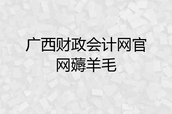 广西财政会计网官网薅羊毛