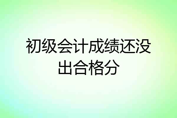 初级会计成绩还没出合格分