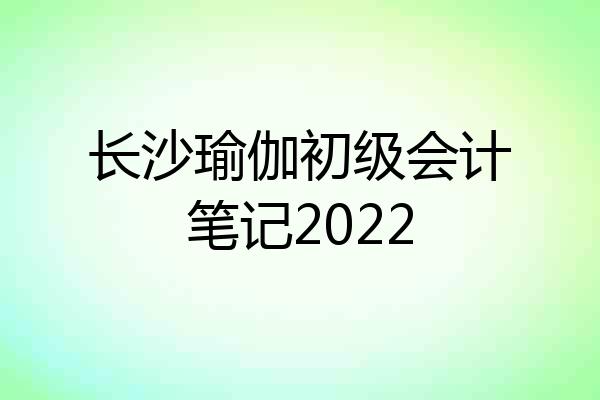 长沙瑜伽初级会计笔记2022