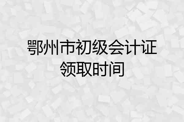 鄂州市初级会计证领取时间