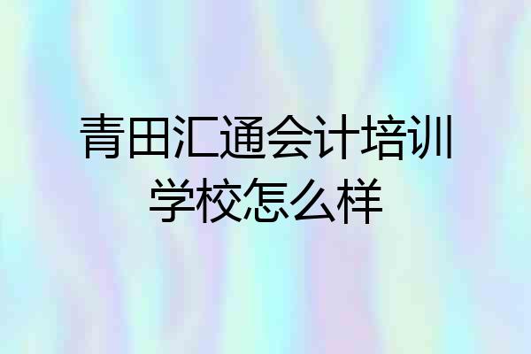 青田汇通会计培训学校怎么样