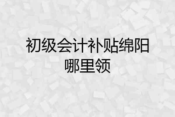初级会计补贴绵阳哪里领