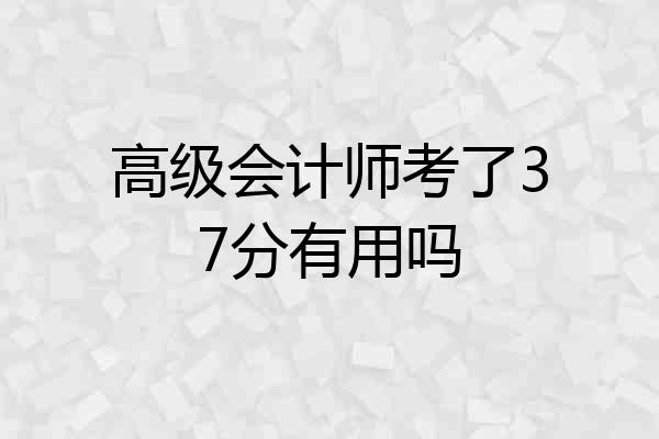 高级会计师考了37分有用吗