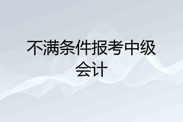 不满条件报考中级会计