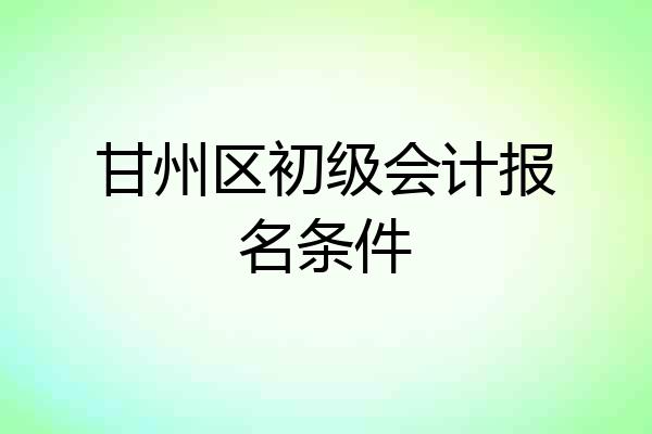 甘州区初级会计报名条件