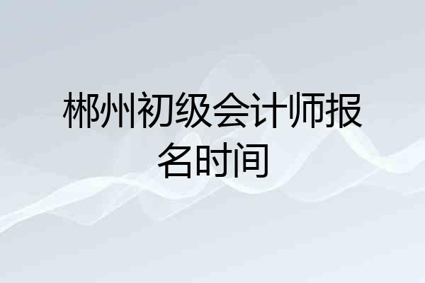 郴州初级会计师报名时间