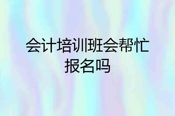 会计培训班会帮忙报名吗