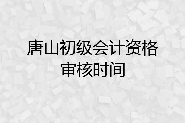 唐山初级会计资格审核时间