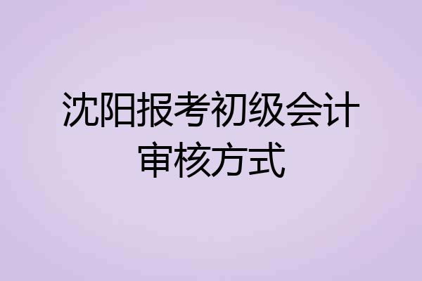 沈阳报考初级会计审核方式