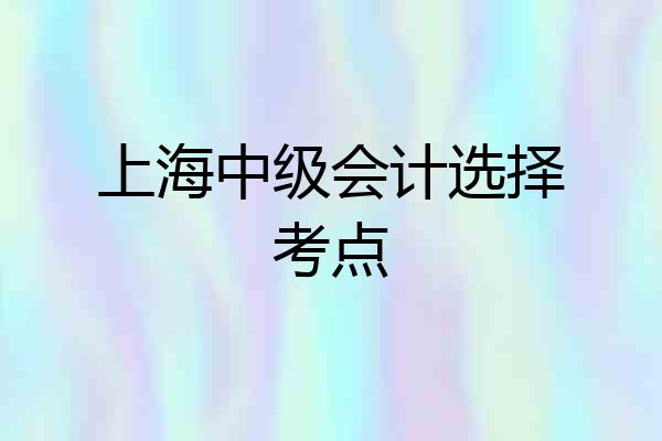 上海中级会计选择考点