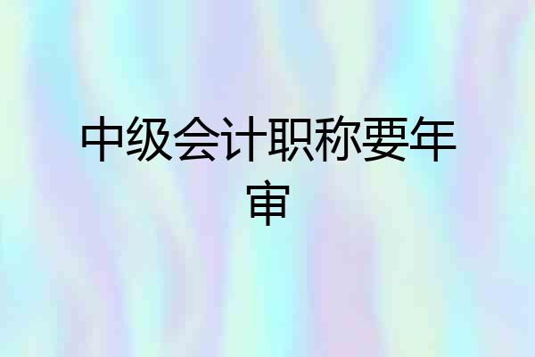 中级会计职称要年审