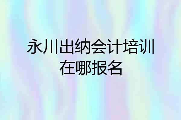 永川出纳会计培训在哪报名