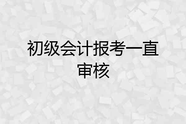初级会计报考一直审核