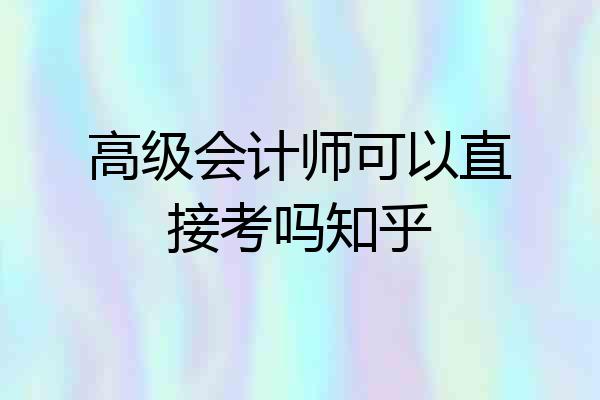 高级会计师可以直接考吗知乎