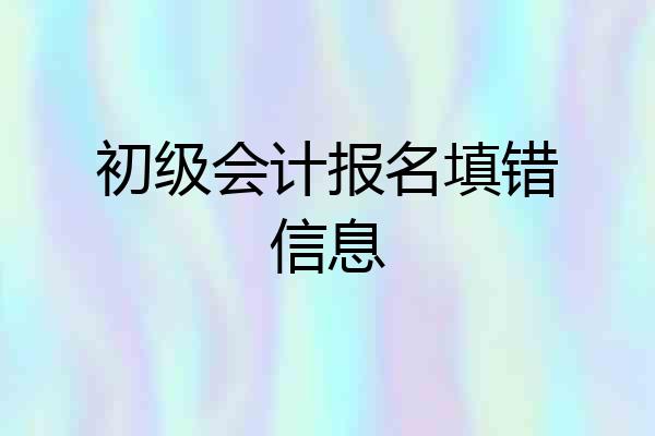 初级会计报名填错信息