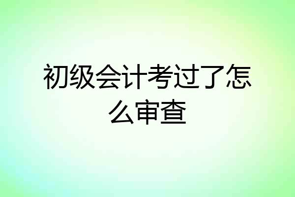 初级会计考过了怎么审查