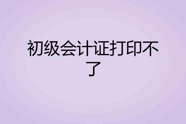 初级会计证打印不了