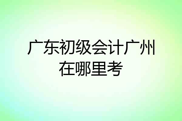 广东初级会计广州在哪里考